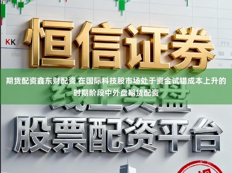 期货配资鑫东财配资 在国际科技股市场处于资金试错成本上升的时期阶段中外盘期货配资