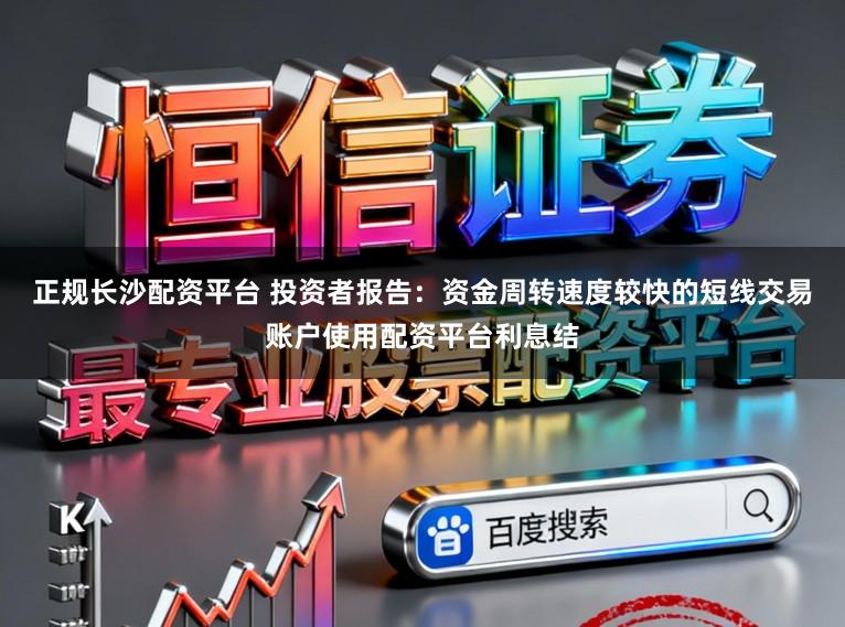正规长沙配资平台 投资者报告：资金周转速度较快的短线交易账户使用配资平台利息结