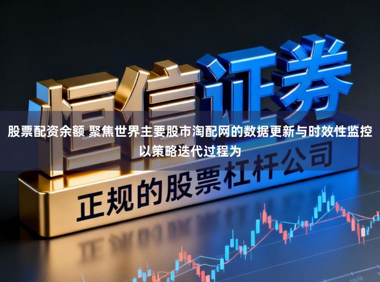 股票配资余额 聚焦世界主要股市淘配网的数据更新与时效性监控以策略迭代过程为