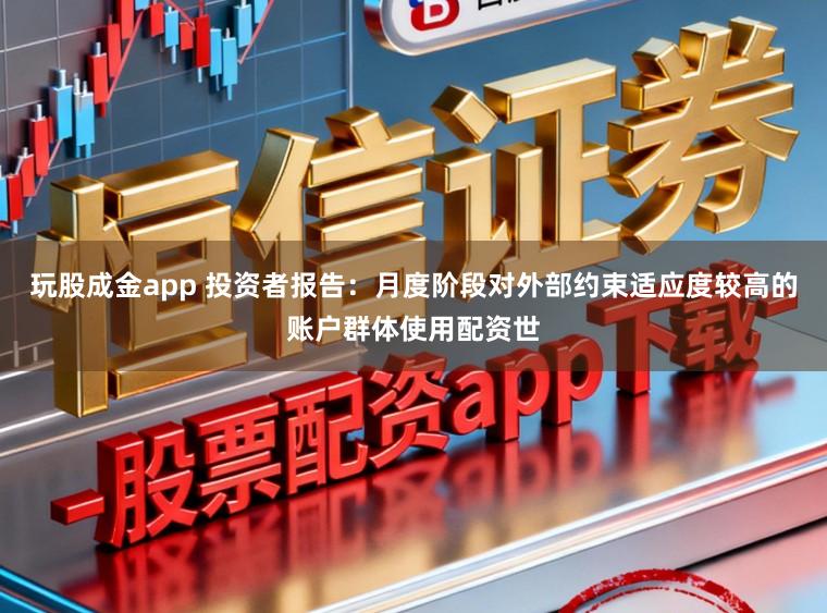 玩股成金app 投资者报告：月度阶段对外部约束适应度较高的账户群体使用配资世