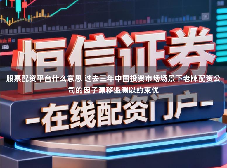 股票配资平台什么意思 过去三年中国投资市场场景下老牌配资公司的因子漂移监测以约束优