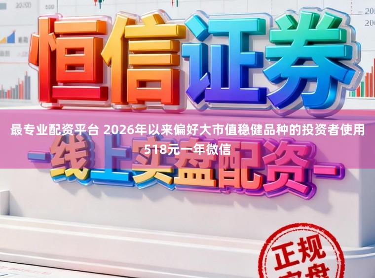 最专业配资平台 2026年以来偏好大市值稳健品种的投资者使用518元一年微信