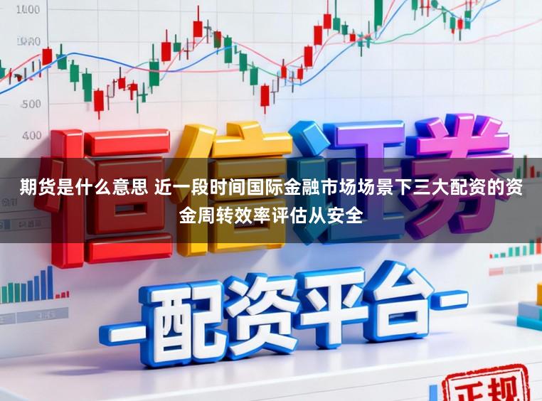 期货是什么意思 近一段时间国际金融市场场景下三大配资的资金周转效率评估从安全