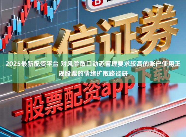 2025最新配资平台 对风险敞口动态管理要求较高的账户使用正规股票的情绪扩散路径研