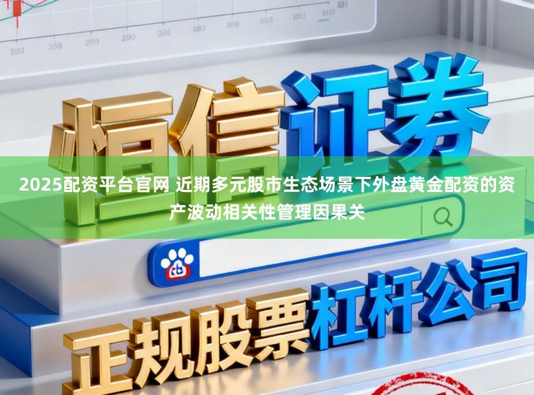 2025配资平台官网 近期多元股市生态场景下外盘黄金配资的资产波动相关性管理因果关