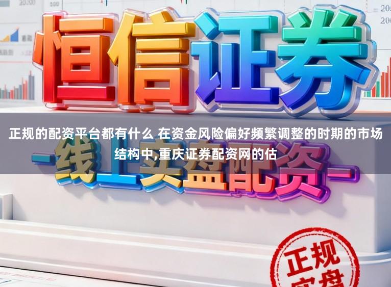 正规的配资平台都有什么 在资金风险偏好频繁调整的时期的市场结构中，重庆证券配资网的估