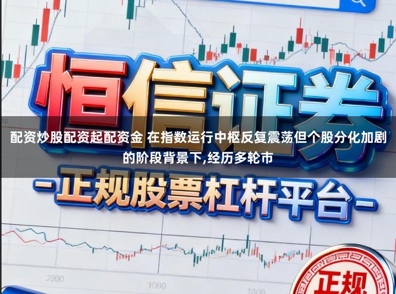 配资炒股配资起配资金 在指数运行中枢反复震荡但个股分化加剧的阶段背景下，经历多轮市