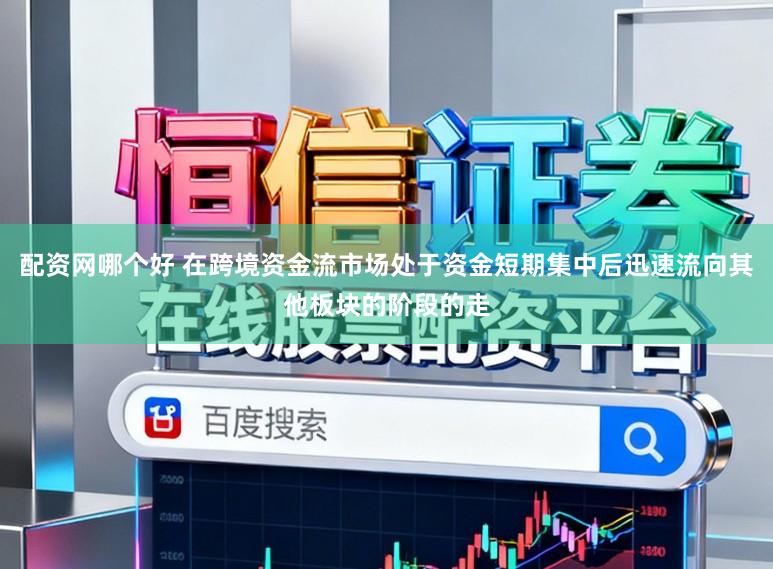 配资网哪个好 在跨境资金流市场处于资金短期集中后迅速流向其他板块的阶段的走