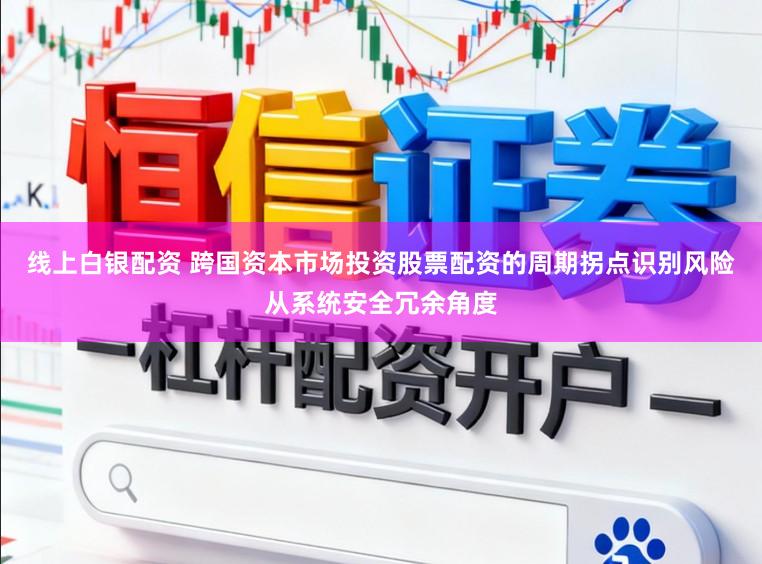 线上白银配资 跨国资本市场投资股票配资的周期拐点识别风险从系统安全冗余角度