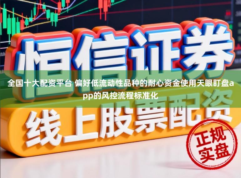 全国十大配资平台 偏好低流动性品种的耐心资金使用天眼盯盘app的风控流程标准化