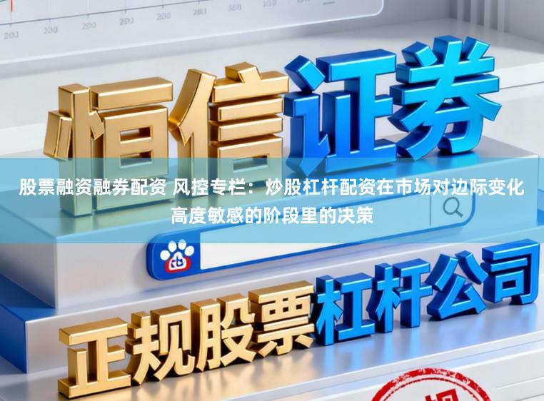 股票融资融券配资 风控专栏：炒股杠杆配资在市场对边际变化高度敏感的阶段里的决策
