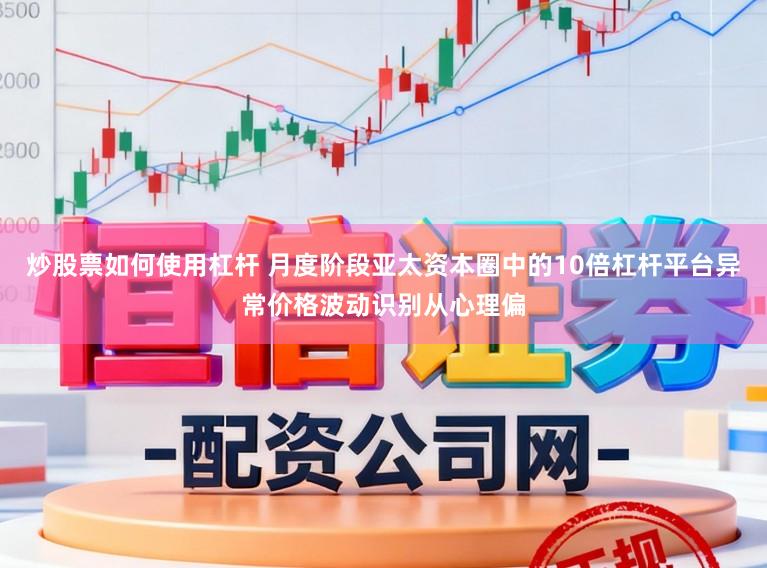 炒股票如何使用杠杆 月度阶段亚太资本圈中的10倍杠杆平台异常价格波动识别从心理偏