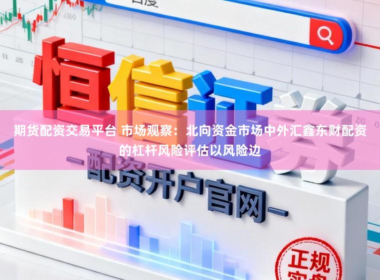 期货配资交易平台 市场观察：北向资金市场中外汇鑫东财配资的杠杆风险评估以风险边