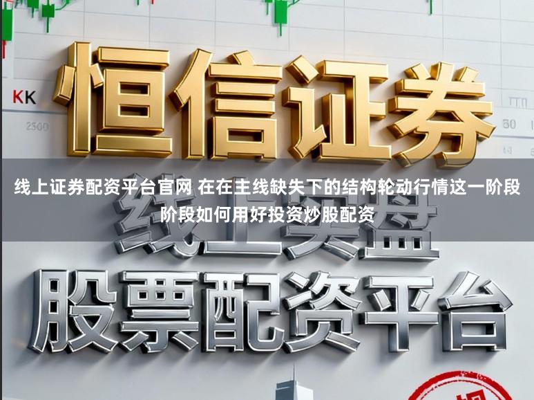 线上证券配资平台官网 在在主线缺失下的结构轮动行情这一阶段阶段如何用好投资炒股配资