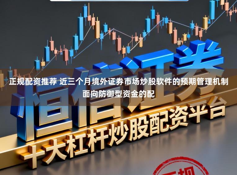 正规配资推荐 近三个月境外证券市场炒股软件的预期管理机制面向防御型资金的配