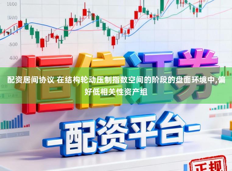 配资居间协议 在结构轮动压制指数空间的阶段的盘面环境中，偏好低相关性资产组