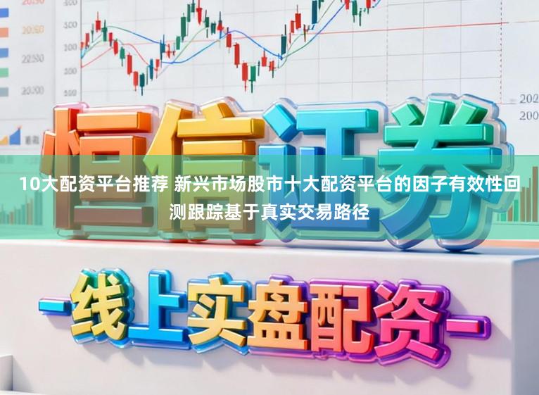 10大配资平台推荐 新兴市场股市十大配资平台的因子有效性回测跟踪基于真实交易路径