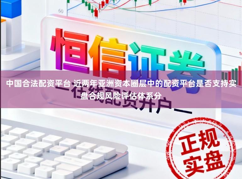 中国合法配资平台 近两年亚洲资本圈层中的配资平台是否支持实盘合规风险评估体系分