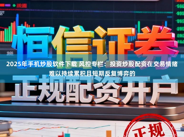2025年手机炒股软件下载 风控专栏：投资炒股配资在交易情绪难以持续累积且短期反复博弈的