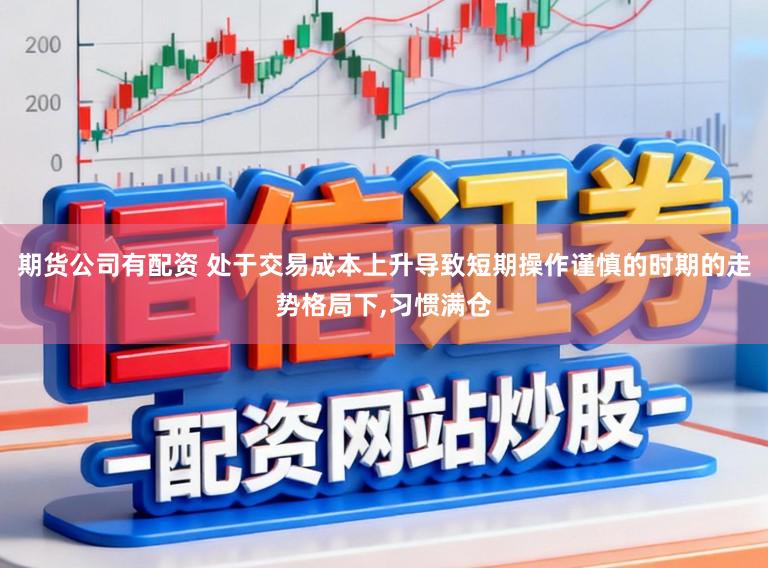 期货公司有配资 处于交易成本上升导致短期操作谨慎的时期的走势格局下，习惯满仓