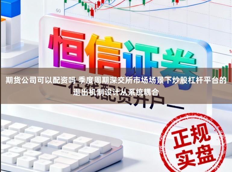 期货公司可以配资吗 季度周期深交所市场场景下炒股杠杆平台的退出机制设计从系统耦合