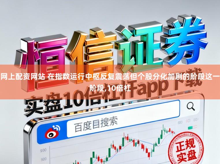 网上配资网站 在指数运行中枢反复震荡但个股分化加剧的阶段这一阶段，10倍杠