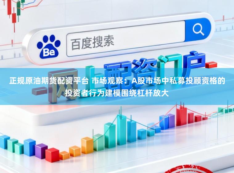 正规原油期货配资平台 市场观察：A股市场中私募投顾资格的投资者行为建模围绕杠杆放大
