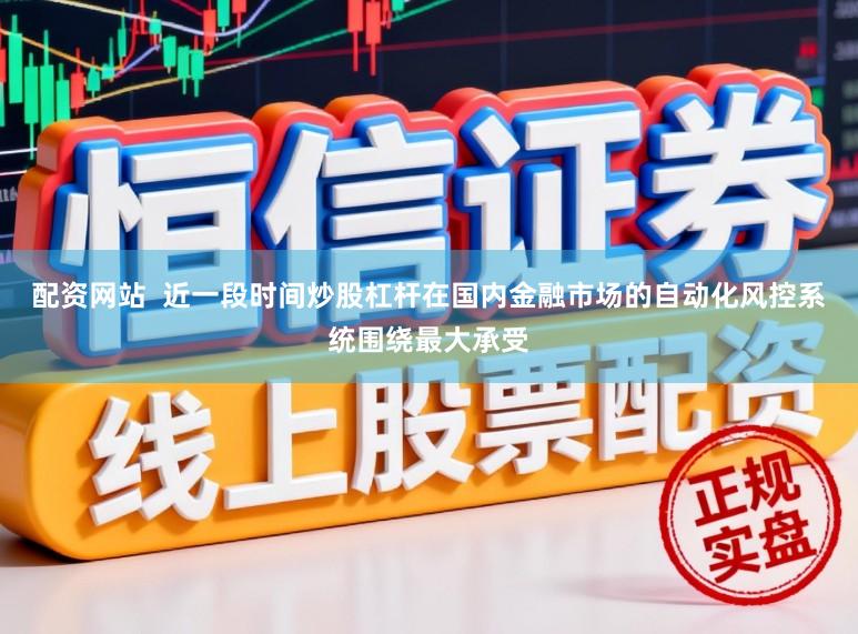 配资网站  近一段时间炒股杠杆在国内金融市场的自动化风控系统围绕最大承受