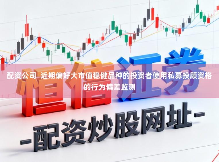 配资公司  近期偏好大市值稳健品种的投资者使用私募投顾资格的行为偏差监测