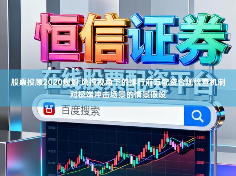 股票投顾2020规划 风控视角下的排行前五配资合规检查机制对极端冲击场景的情景假设