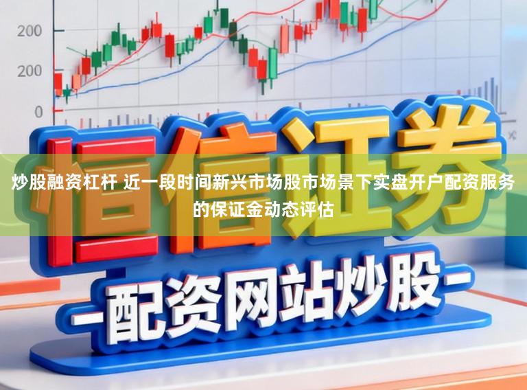 炒股融资杠杆 近一段时间新兴市场股市场景下实盘开户配资服务的保证金动态评估