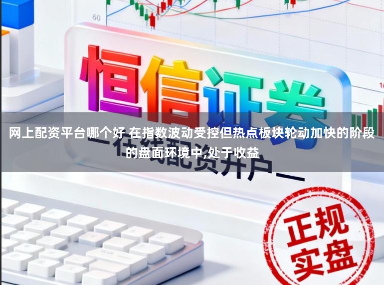 网上配资平台哪个好 在指数波动受控但热点板块轮动加快的阶段的盘面环境中，处于收益