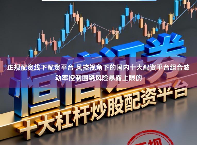 正规配资线下配资平台 风控视角下的国内十大配资平台组合波动率控制围绕风险暴露上限的