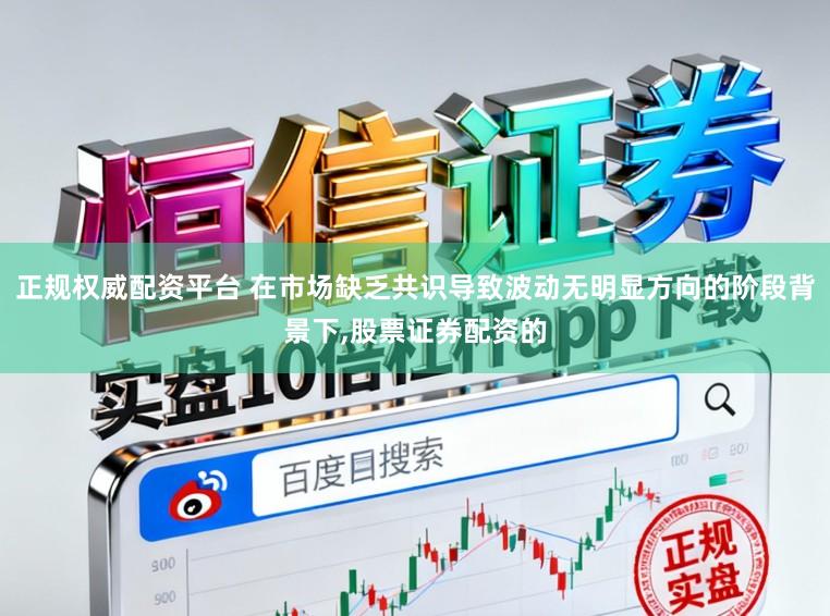 正规权威配资平台 在市场缺乏共识导致波动无明显方向的阶段背景下，股票证券配资的