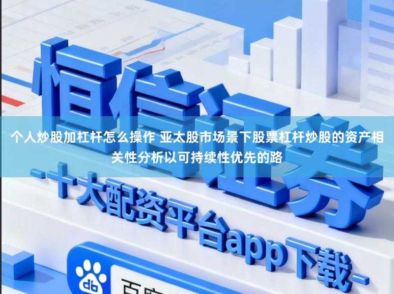 个人炒股加杠杆怎么操作 亚太股市场景下股票杠杆炒股的资产相关性分析以可持续性优先的路