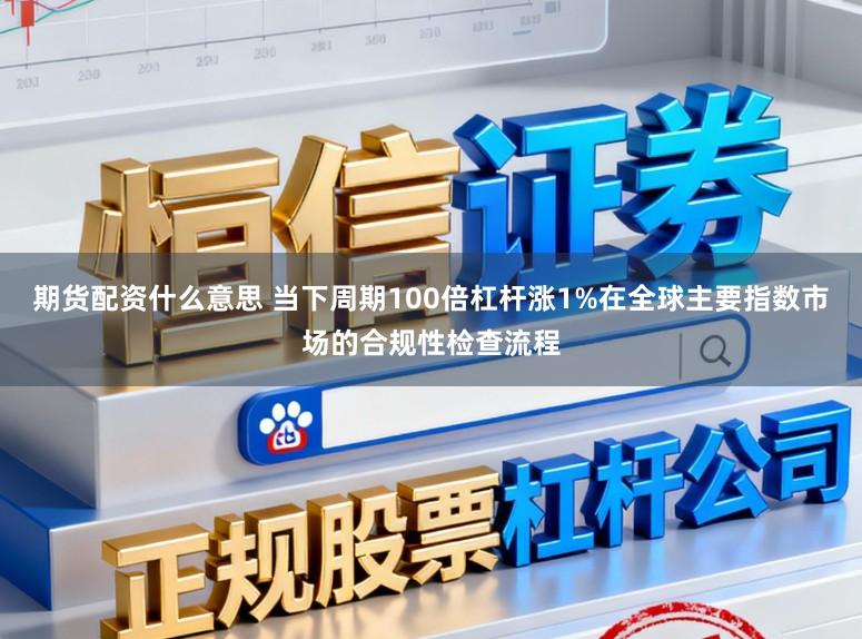 期货配资什么意思 当下周期100倍杠杆涨1%在全球主要指数市场的合规性检查流程