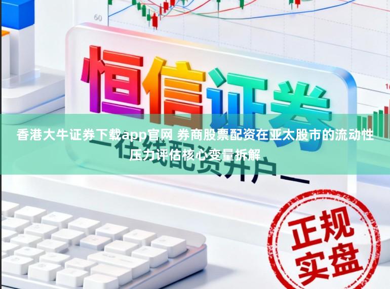 香港大牛证券下载app官网 券商股票配资在亚太股市的流动性压力评估核心变量拆解