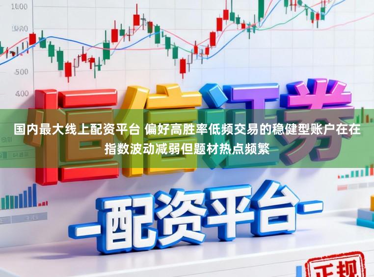 国内最大线上配资平台 偏好高胜率低频交易的稳健型账户在在指数波动减弱但题材热点频繁