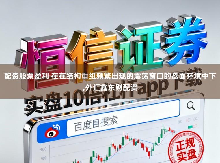 配资股票盈利 在在结构重组频繁出现的震荡窗口的盘面环境中下，外汇鑫东财配资