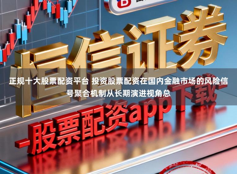 正规十大股票配资平台 投资股票配资在国内金融市场的风险信号聚合机制从长期演进视角总