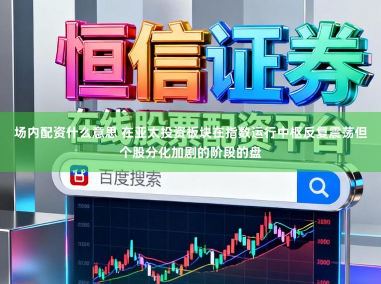 场内配资什么意思 在亚太投资板块在指数运行中枢反复震荡但个股分化加剧的阶段的盘