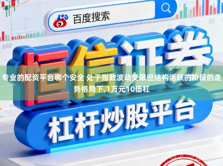 专业的配资平台哪个安全 处于指数波动受限但结构活跃的阶段的走势格局下，1万元10倍杠