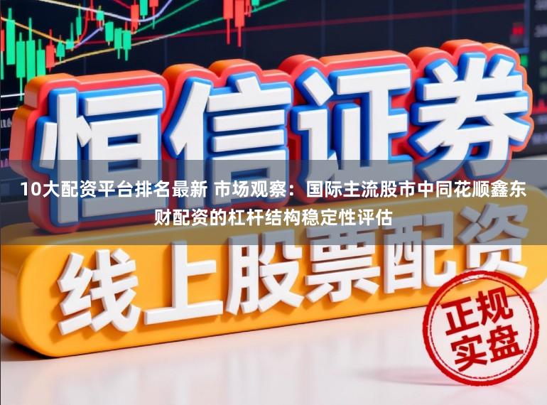 10大配资平台排名最新 市场观察：国际主流股市中同花顺鑫东财配资的杠杆结构稳定性评估
