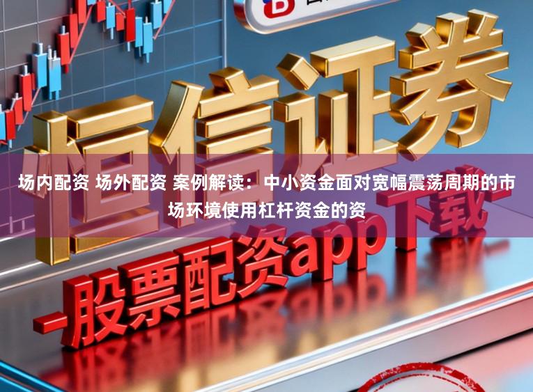 场内配资 场外配资 案例解读:中小资金面对宽幅震荡周期的市场环境使用杠杆资金的资