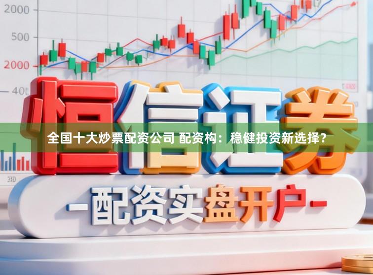 全国十大炒票配资公司 配资构:稳健投资新选择?