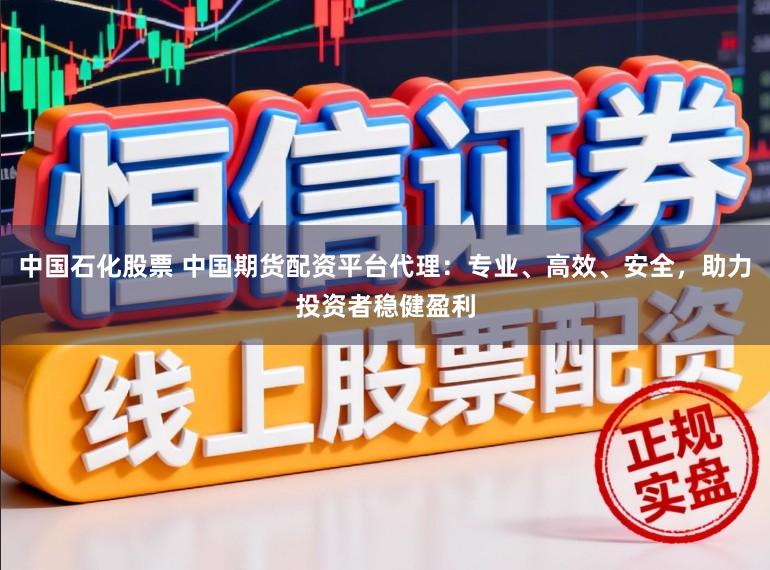 中国石化股票 中国期货配资平台代理：专业、高效、安全，助力投资者稳健盈利