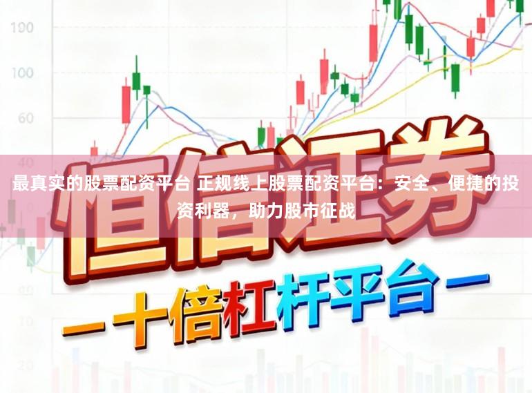 最真实的股票配资平台 正规线上股票配资平台：安全、便捷的投资利器，助力股市征战