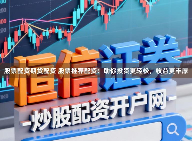 股票配资期货配资 股票推荐配资：助你投资更轻松，收益更丰厚