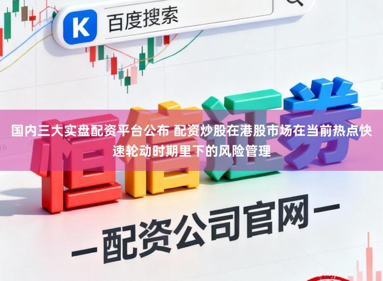 国内三大实盘配资平台公布 配资炒股在港股市场在当前热点快速轮动时期里下的风险管理
