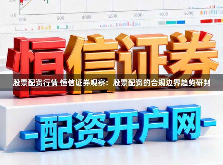 股票配资行情 恒信证券观察：股票配资的合规边界趋势研判